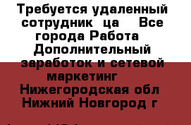 Требуется удаленный сотрудник (ца) - Все города Работа » Дополнительный заработок и сетевой маркетинг   . Нижегородская обл.,Нижний Новгород г.